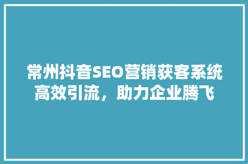 常州抖音SEO营销获客系统高效引流，助力企业腾飞