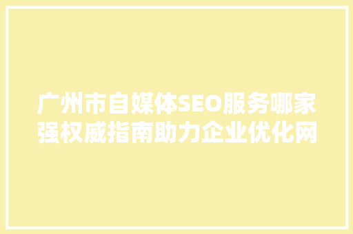 广州市自媒体SEO服务哪家强权威指南助力企业优化网络营销