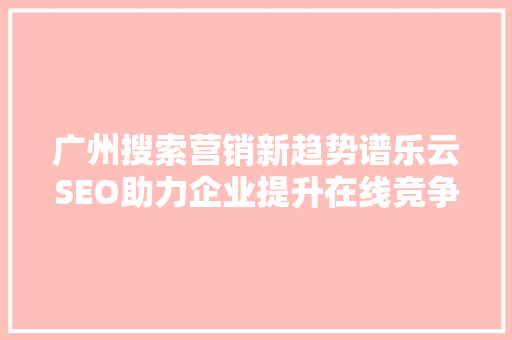 广州搜索营销新趋势谱乐云SEO助力企业提升在线竞争力