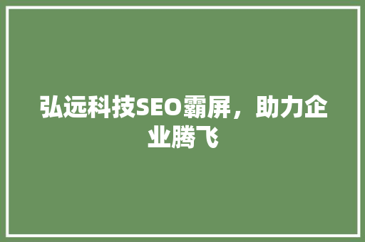 弘远科技SEO霸屏，助力企业腾飞