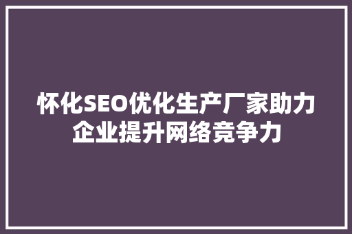 怀化SEO优化生产厂家助力企业提升网络竞争力