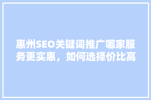 惠州SEO关键词推广哪家服务更实惠，如何选择价比高的服务商