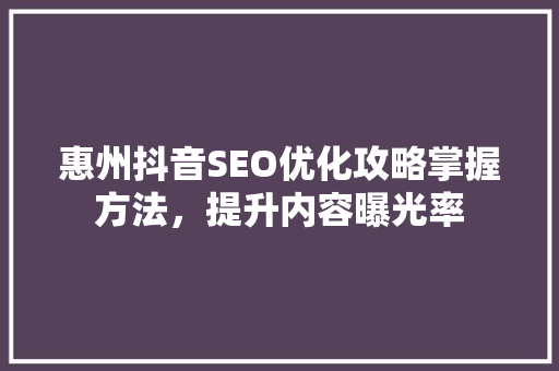 惠州抖音SEO优化攻略掌握方法，提升内容曝光率