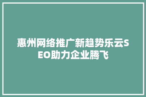 惠州网络推广新趋势乐云SEO助力企业腾飞