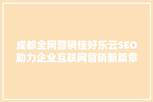 成都全网营销佳好乐云SEO助力企业互联网营销新篇章  第1张