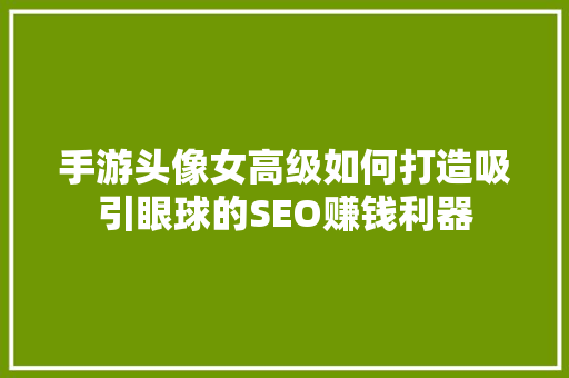 手游头像女高级如何打造吸引眼球的SEO赚钱利器