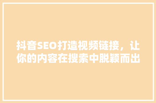 抖音SEO打造视频链接，让你的内容在搜索中脱颖而出