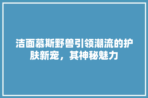 洁面慕斯野兽引领潮流的护肤新宠，其神秘魅力