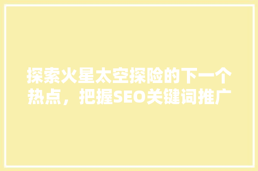 探索火星太空探险的下一个热点，把握SEO关键词推广新机遇
