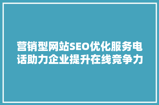 营销型网站SEO优化服务电话助力企业提升在线竞争力