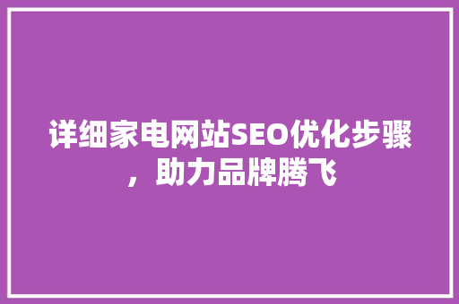 详细家电网站SEO优化步骤，助力品牌腾飞