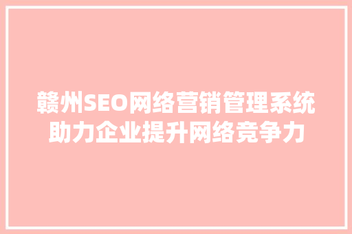 赣州SEO网络营销管理系统助力企业提升网络竞争力