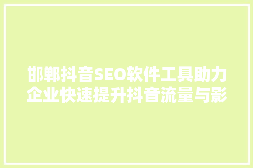 邯郸抖音SEO软件工具助力企业快速提升抖音流量与影响力