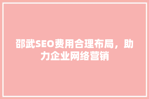 邵武SEO费用合理布局，助力企业网络营销