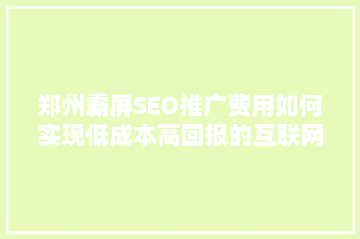 郑州霸屏SEO推广费用如何实现低成本高回报的互联网营销步骤
