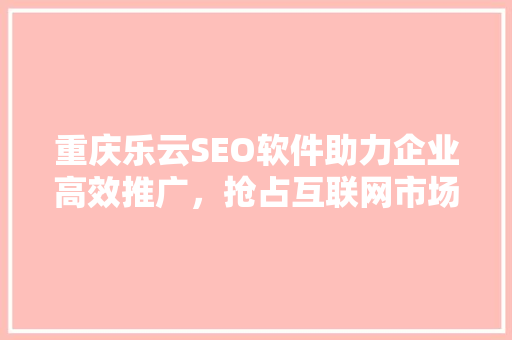 重庆乐云SEO软件助力企业高效推广，抢占互联网市场制高点