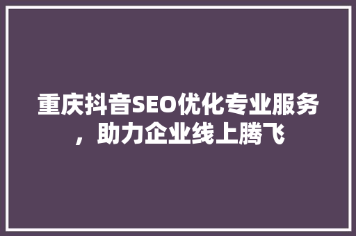 重庆抖音SEO优化专业服务，助力企业线上腾飞