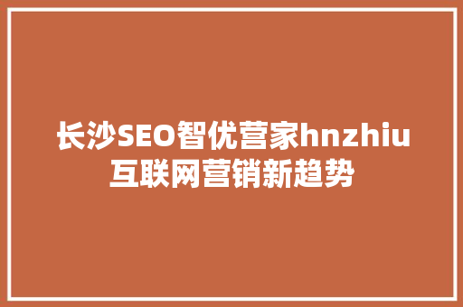 长沙SEO智优营家hnzhiu互联网营销新趋势