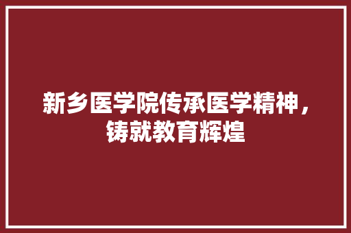 新乡医学院传承医学精神，铸就教育辉煌