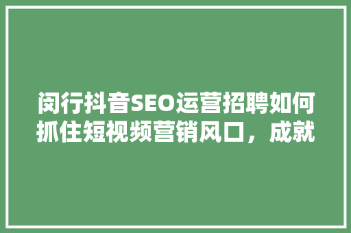 闵行抖音SEO运营招聘如何抓住短视频营销风口，成就职业新高度  第1张