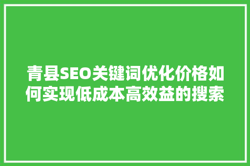 青县SEO关键词优化价格如何实现低成本高效益的搜索引擎优化步骤