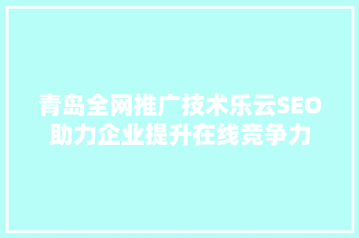 青岛全网推广技术乐云SEO助力企业提升在线竞争力