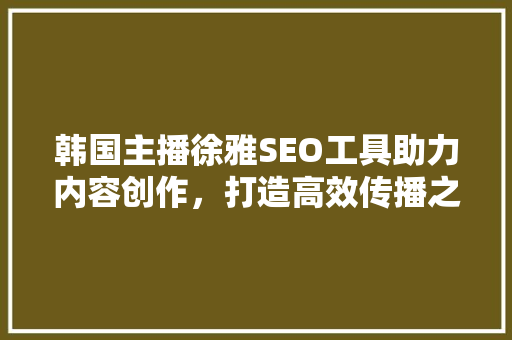 韩国主播徐雅SEO工具助力内容创作，打造高效传播之路