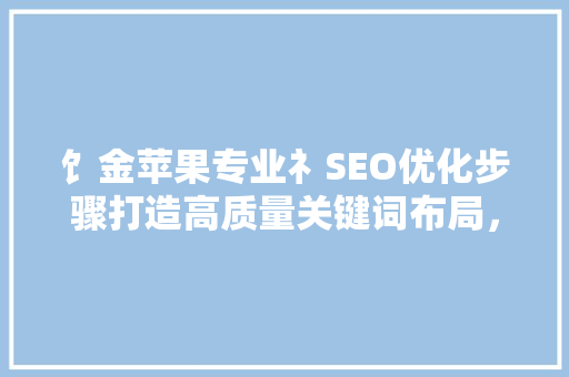 饣金苹果专业礻SEO优化步骤打造高质量关键词布局，提升网站流量与排名  第1张