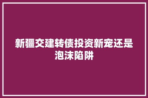 新疆交建转债投资新宠还是泡沫陷阱