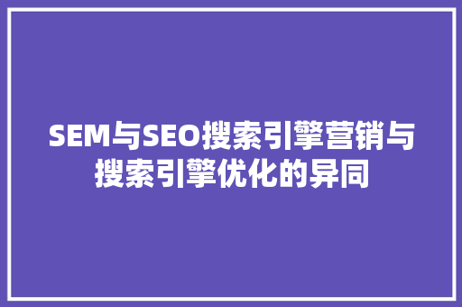 SEM与SEO搜索引擎营销与搜索引擎优化的异同