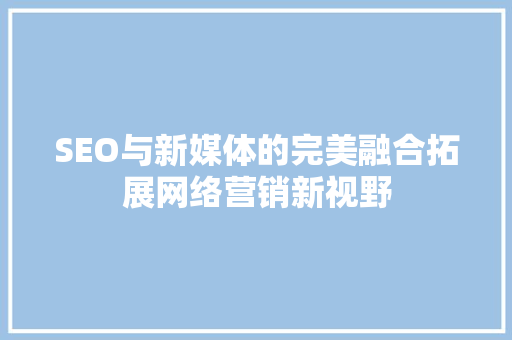 SEO与新媒体的完美融合拓展网络营销新视野