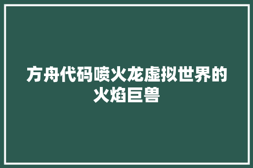 方舟代码喷火龙虚拟世界的火焰巨兽