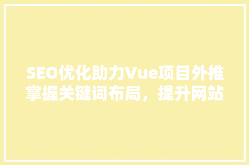 SEO优化助力Vue项目外推掌握关键词布局，提升网站流量与转化