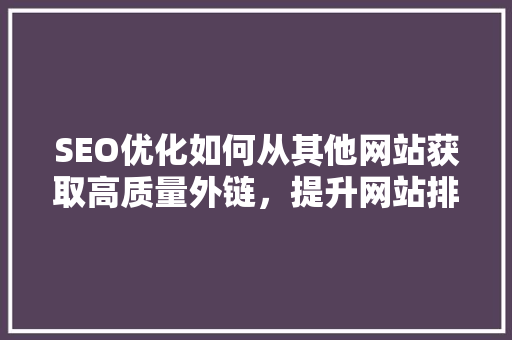 SEO优化如何从其他网站获取高质量外链，提升网站排名