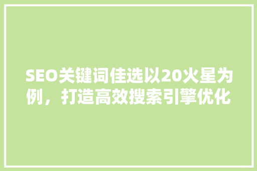 SEO关键词佳选以20火星为例，打造高效搜索引擎优化步骤