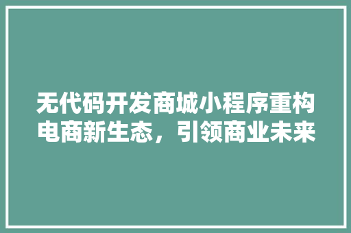 无代码开发商城小程序重构电商新生态，引领商业未来