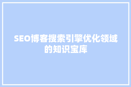 SEO博客搜索引擎优化领域的知识宝库