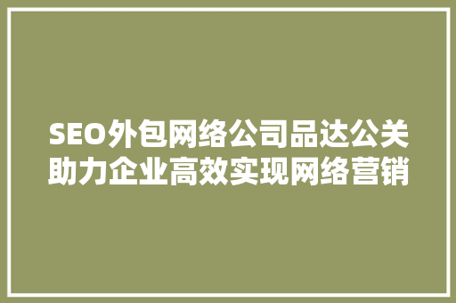 SEO外包网络公司品达公关助力企业高效实现网络营销目标