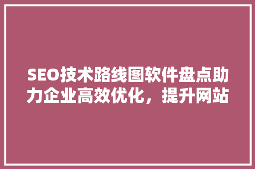 SEO技术路线图软件盘点助力企业高效优化，提升网站排名