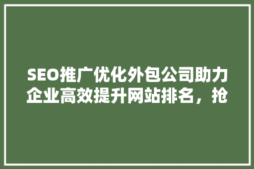 SEO推广优化外包公司助力企业高效提升网站排名，抢占市场先机