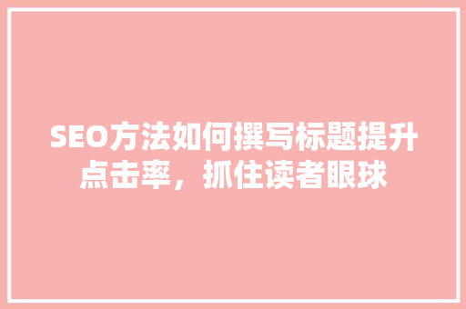 SEO方法如何撰写标题提升点击率，抓住读者眼球  第1张