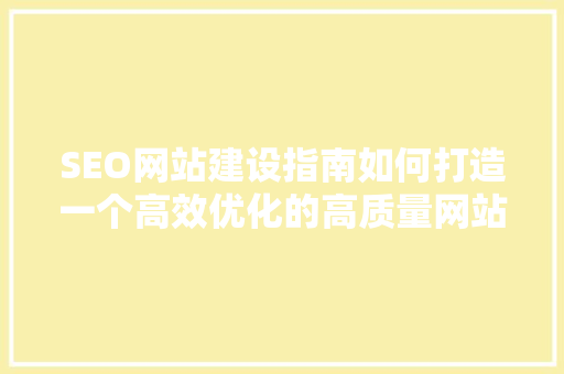 SEO网站建设指南如何打造一个高效优化的高质量网站