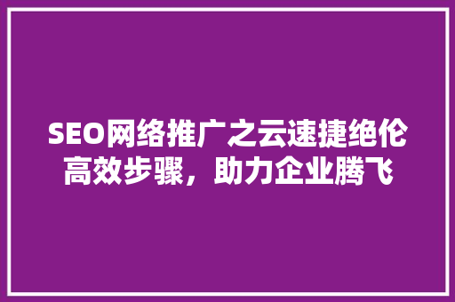 SEO网络推广之云速捷绝伦高效步骤，助力企业腾飞