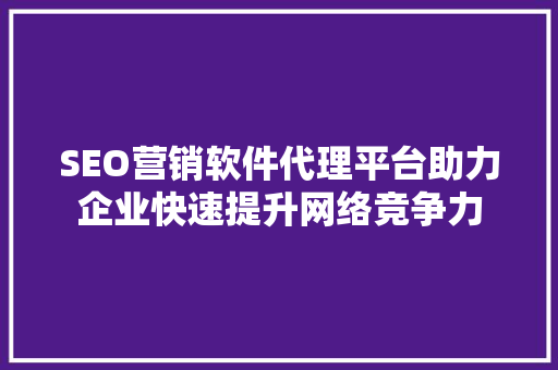 SEO营销软件代理平台助力企业快速提升网络竞争力