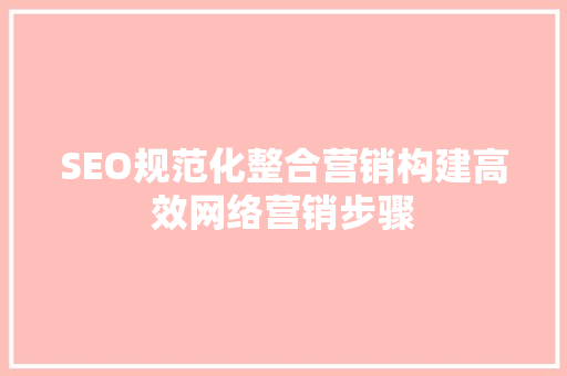 SEO规范化整合营销构建高效网络营销步骤