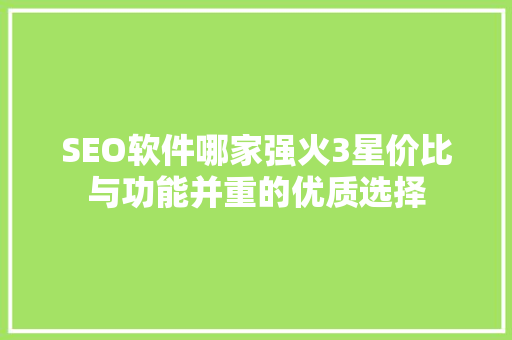 SEO软件哪家强火3星价比与功能并重的优质选择