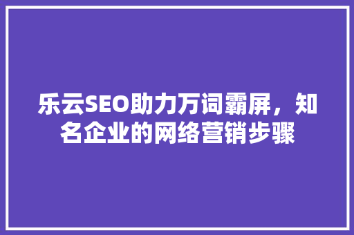 乐云SEO助力万词霸屏，知名企业的网络营销步骤
