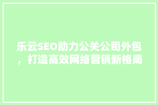 乐云SEO助力公关公司外包，打造高效网络营销新格局