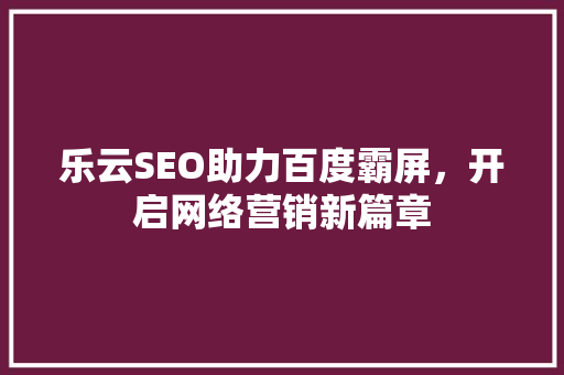 乐云SEO助力百度霸屏，开启网络营销新篇章