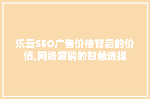 乐云SEO广告价格背后的价值,网络营销的智慧选择